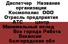 Диспетчер › Название организации ­ Космополис, ООО › Отрасль предприятия ­ АТС, call-центр › Минимальный оклад ­ 11 000 - Все города Работа » Вакансии   . Белгородская обл.